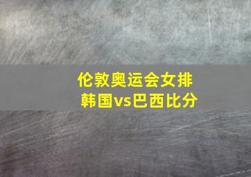 伦敦奥运会女排韩国vs巴西比分