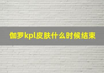 伽罗kpl皮肤什么时候结束