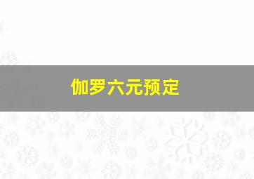 伽罗六元预定