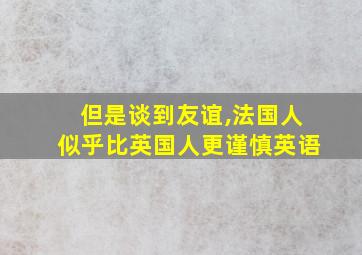 但是谈到友谊,法国人似乎比英国人更谨慎英语