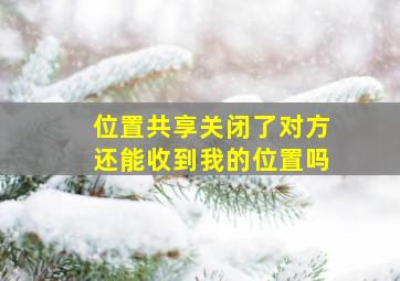 位置共享关闭了对方还能收到我的位置吗