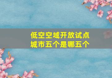 低空空域开放试点城市五个是哪五个