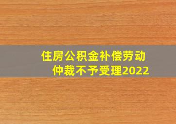 住房公积金补偿劳动仲裁不予受理2022