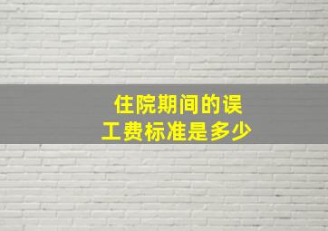 住院期间的误工费标准是多少