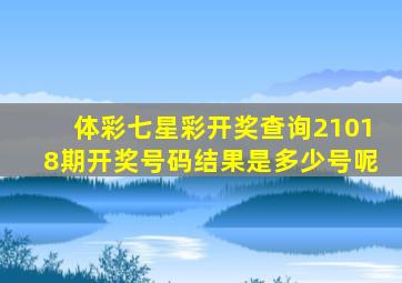 体彩七星彩开奖查询21018期开奖号码结果是多少号呢