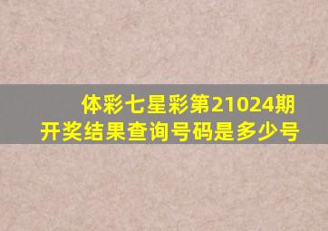 体彩七星彩第21024期开奖结果查询号码是多少号