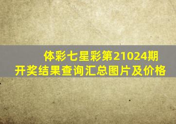 体彩七星彩第21024期开奖结果查询汇总图片及价格