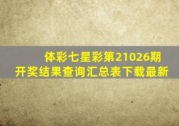 体彩七星彩第21026期开奖结果查询汇总表下载最新