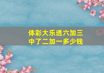 体彩大乐透六加三中了二加一多少钱