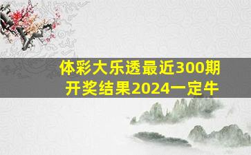 体彩大乐透最近300期开奖结果2024一定牛