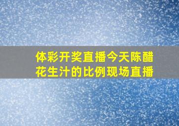 体彩开奖直播今天陈醋花生汁的比例现场直播