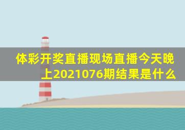 体彩开奖直播现场直播今天晚上2021076期结果是什么