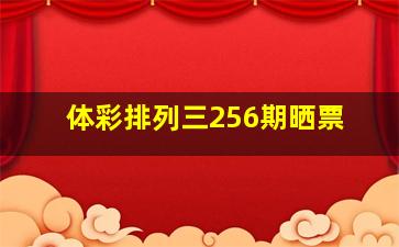 体彩排列三256期晒票