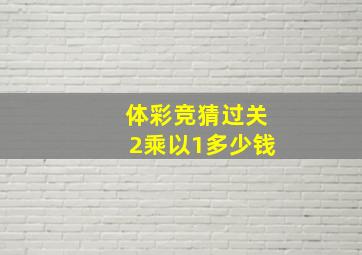 体彩竞猜过关2乘以1多少钱