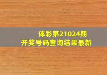 体彩第21024期开奖号码查询结果最新