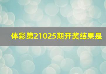 体彩第21025期开奖结果是