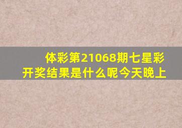 体彩第21068期七星彩开奖结果是什么呢今天晚上