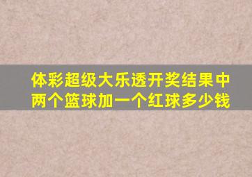 体彩超级大乐透开奖结果中两个篮球加一个红球多少钱