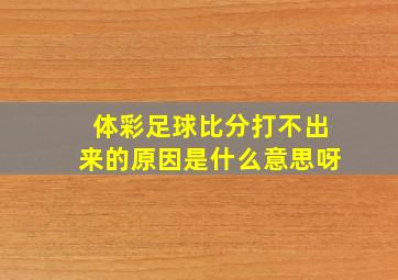 体彩足球比分打不出来的原因是什么意思呀