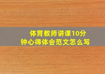 体育教师讲课10分钟心得体会范文怎么写