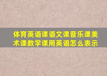 体育英语课语文课音乐课美术课数学课用英语怎么表示