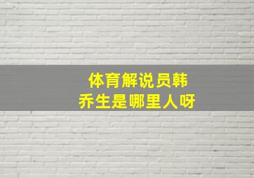 体育解说员韩乔生是哪里人呀