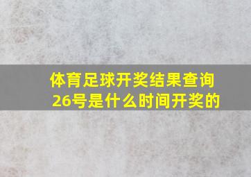 体育足球开奖结果查询26号是什么时间开奖的