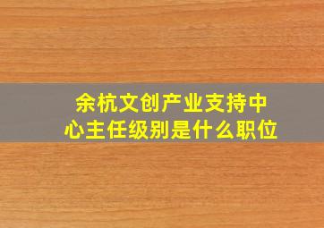 余杭文创产业支持中心主任级别是什么职位