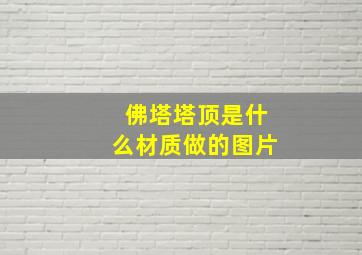 佛塔塔顶是什么材质做的图片