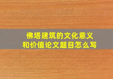 佛塔建筑的文化意义和价值论文题目怎么写