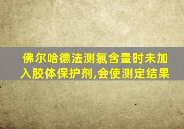 佛尔哈德法测氯含量时未加入胶体保护剂,会使测定结果