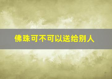 佛珠可不可以送给别人