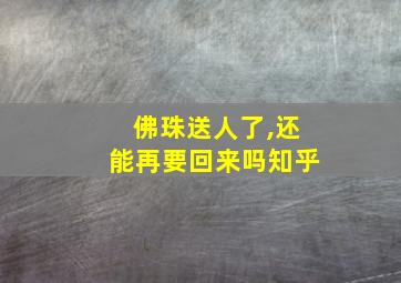 佛珠送人了,还能再要回来吗知乎