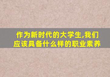 作为新时代的大学生,我们应该具备什么样的职业素养