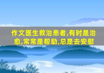 作文医生救治患者,有时是治愈,常常是帮助,总是去安慰