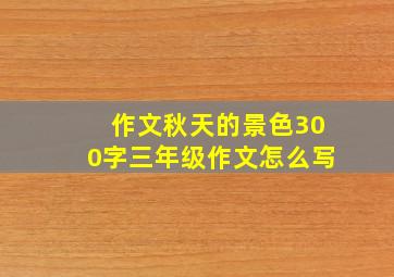 作文秋天的景色300字三年级作文怎么写