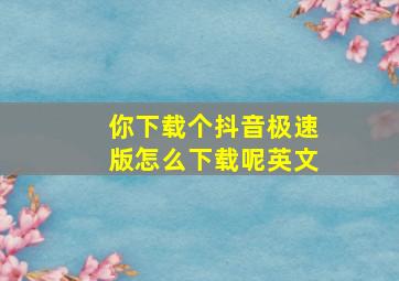 你下载个抖音极速版怎么下载呢英文