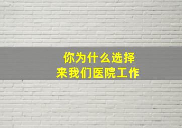 你为什么选择来我们医院工作