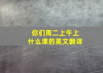 你们周二上午上什么课的英文翻译