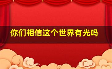 你们相信这个世界有光吗