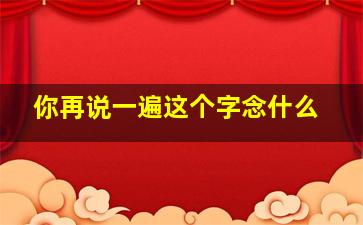 你再说一遍这个字念什么