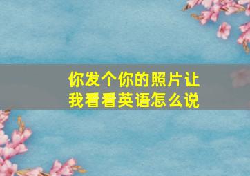 你发个你的照片让我看看英语怎么说