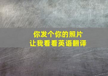 你发个你的照片让我看看英语翻译