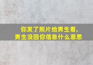 你发了照片给男生看,男生没回你信息什么意思