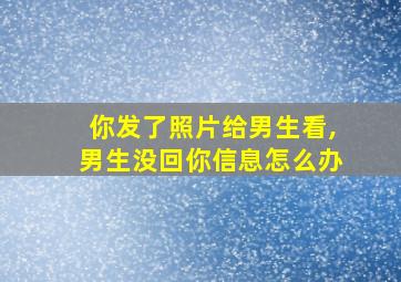 你发了照片给男生看,男生没回你信息怎么办