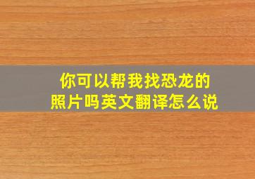 你可以帮我找恐龙的照片吗英文翻译怎么说