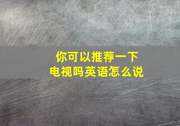 你可以推荐一下电视吗英语怎么说