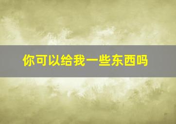 你可以给我一些东西吗