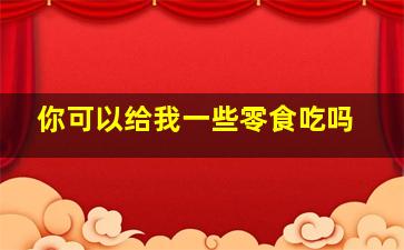 你可以给我一些零食吃吗