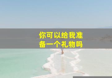 你可以给我准备一个礼物吗